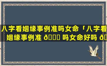 八字看姻缘事例准吗女命「八字看姻缘事例准 🍀 吗女命好吗 🌺 」